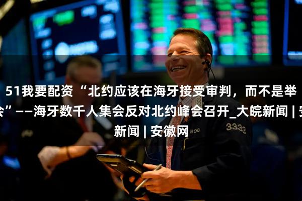 51我要配资 “北约应该在海牙接受审判，而不是举行峰会”——海牙数千人集会反对北约峰会召开_大皖新闻 | 安徽网