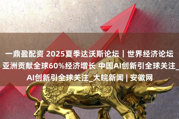 一鼎盈配资 2025夏季达沃斯论坛｜世界经济论坛执行董事杜塞克：亚洲贡献全球60%经济增长 中国AI创新引全球关注_大皖新闻 | 安徽网