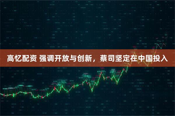高忆配资 强调开放与创新，蔡司坚定在中国投入