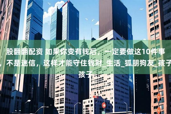 股翻翻配资 如果你变有钱后，一定要做这10件事，不是迷信，这样才能守住钱财_生活_狐朋狗友_孩子