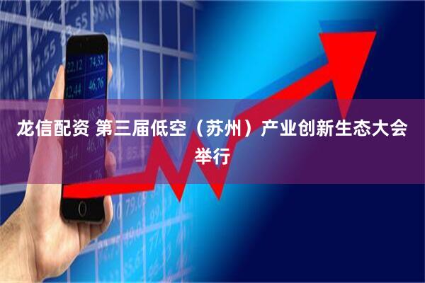 龙信配资 第三届低空（苏州）产业创新生态大会举行