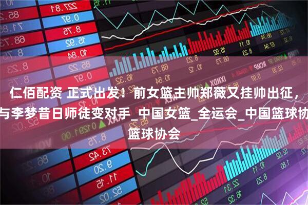仁佰配资 正式出发！前女篮主帅郑薇又挂帅出征，或与李梦昔日师徒变对手_中国女篮_全运会_中国篮球协会