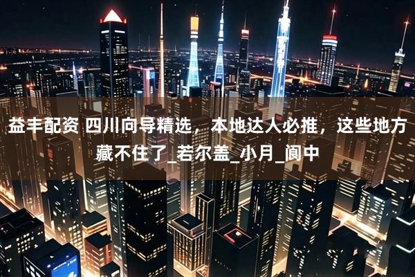 益丰配资 四川向导精选，本地达人必推，这些地方藏不住了_若尔盖_小月_阆中