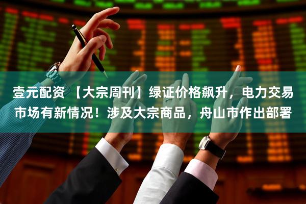 壹元配资 【大宗周刊】绿证价格飙升，电力交易市场有新情况！涉及大宗商品，舟山市作出部署