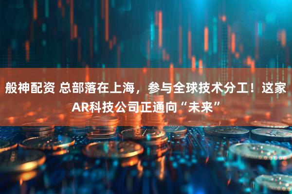 般神配资 总部落在上海，参与全球技术分工！这家AR科技公司正通向“未来”