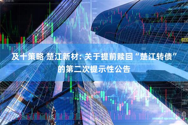 及十策略 楚江新材: 关于提前赎回“楚江转债”的第二次提示性公告