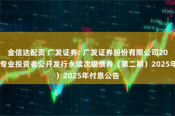 金信达配资 广发证券: 广发证券股份有限公司2022年面向专业投资者公开发行永续次级债券（第二期）2025年付息公告