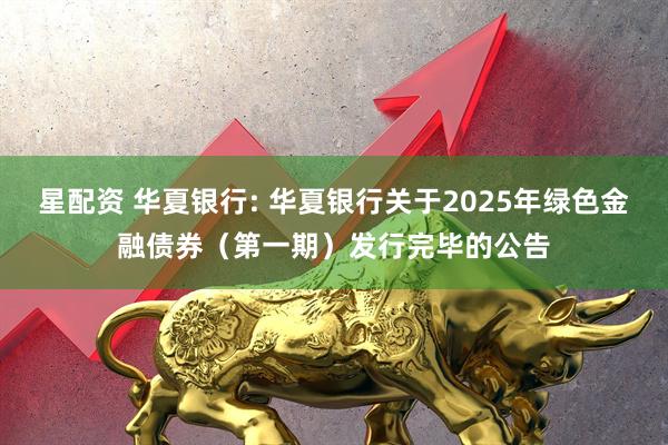 星配资 华夏银行: 华夏银行关于2025年绿色金融债券（第一期）发行完毕的公告