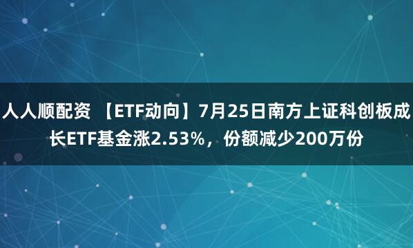 人人顺配资 【ETF动向】7月25日南方上证科创板成长ETF基金涨2.53%，份额减少200万份
