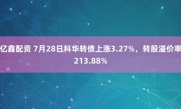亿鑫配资 7月28日科华转债上涨3.27%，转股溢价率213.88%