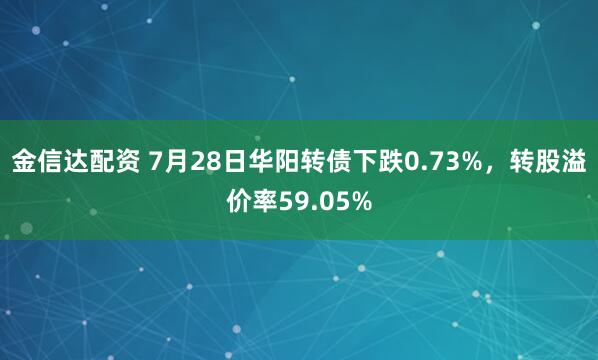 金信达配资 7月28日华阳转债下跌0.73%，转股溢价率59.05%