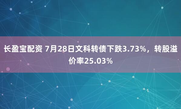 长盈宝配资 7月28日文科转债下跌3.73%，转股溢价率25.03%