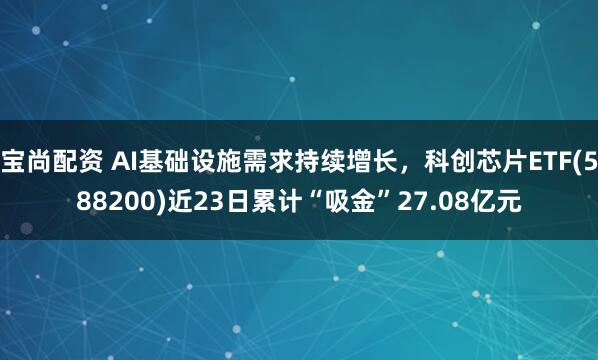 宝尚配资 AI基础设施需求持续增长，科创芯片ETF(588200)近23日累计“吸金”27.08亿元