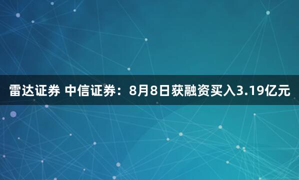 雷达证券 中信证券：8月8日获融资买入3.19亿元