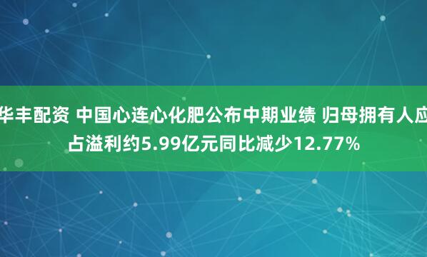 华丰配资 中国心连心化肥公布中期业绩 归母拥有人应占溢利约5.99亿元同比减少12.77%