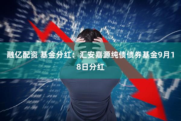 融亿配资 基金分红：汇安嘉源纯债债券基金9月18日分红
