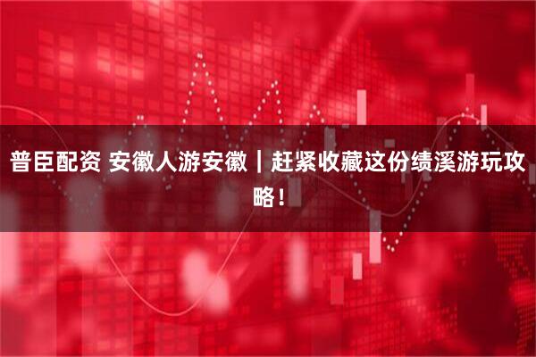 普臣配资 安徽人游安徽｜赶紧收藏这份绩溪游玩攻略！