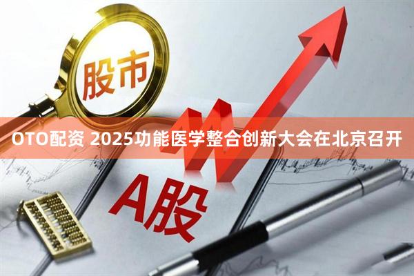 OTO配资 2025功能医学整合创新大会在北京召开
