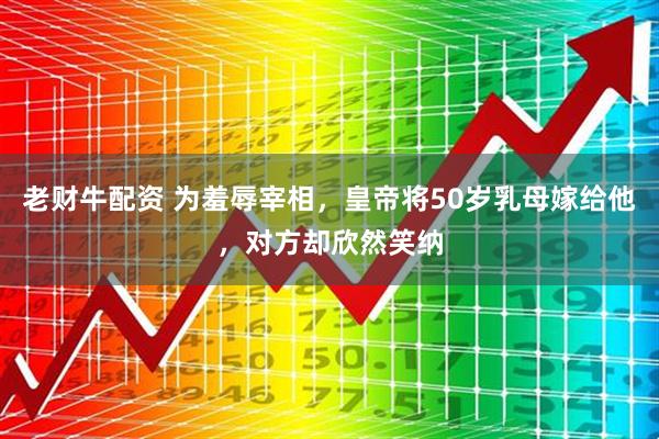 老财牛配资 为羞辱宰相，皇帝将50岁乳母嫁给他，对方却欣然笑纳
