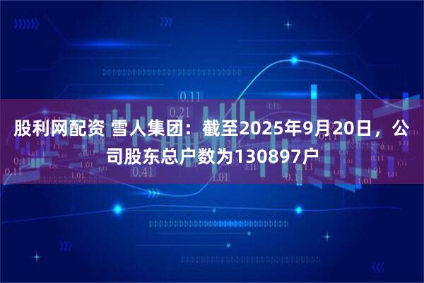 股利网配资 雪人集团：截至2025年9月20日，公司股东总户数为130897户