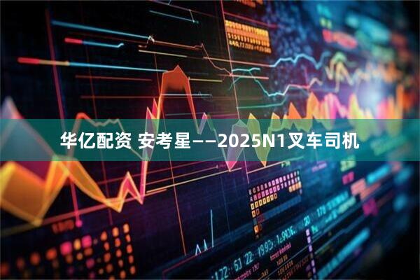 华亿配资 安考星——2025N1叉车司机