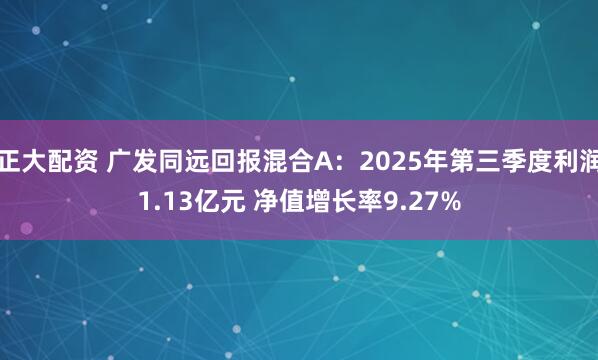 正大配资 广发同远回报混合A：2025年第三季度利润1.13亿元 净值增长率9.27%