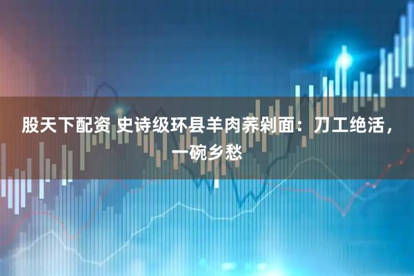 股天下配资 史诗级环县羊肉荞剁面：刀工绝活，一碗乡愁