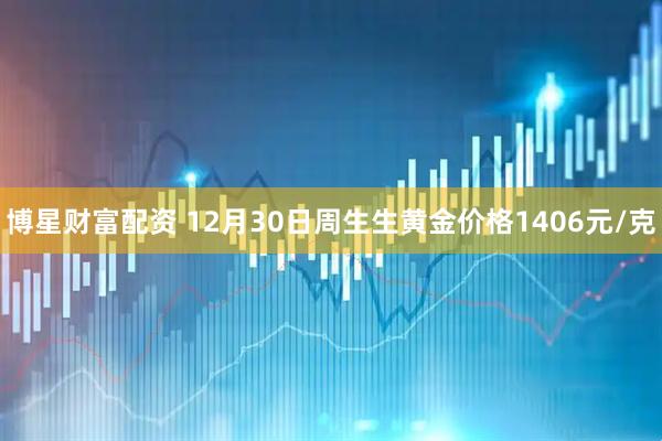 博星财富配资 12月30日周生生黄金价格1406元/克