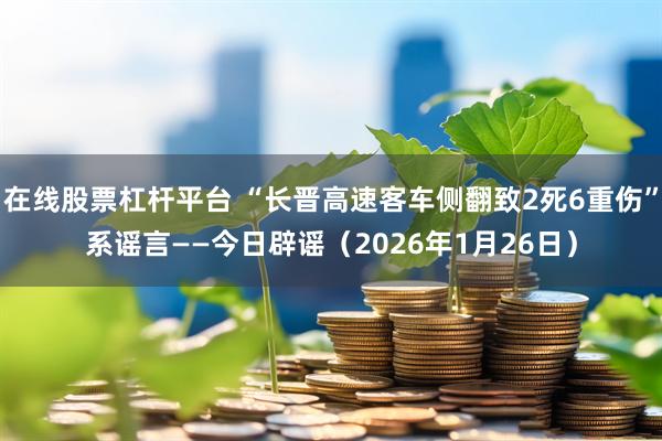 在线股票杠杆平台 “长晋高速客车侧翻致2死6重伤”系谣言——今日辟谣（2026年1月26日）
