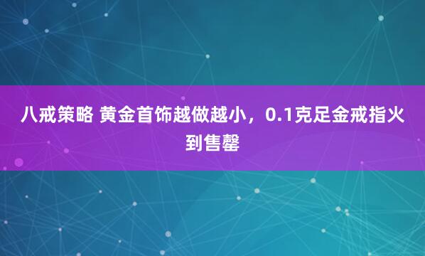 八戒策略 黄金首饰越做越小，0.1克足金戒指火到售罄