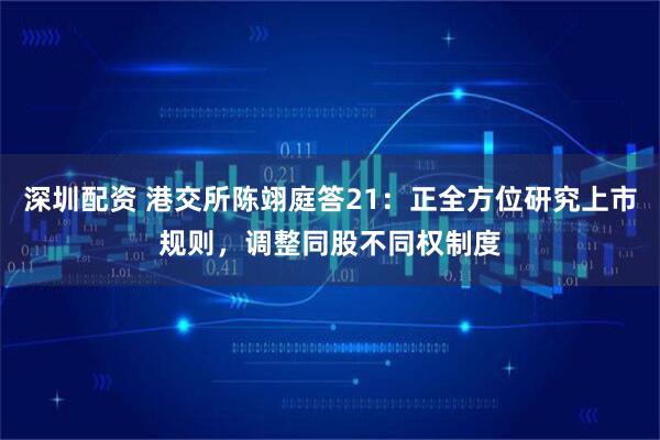 深圳配资 港交所陈翊庭答21：正全方位研究上市规则，调整同股不同权制度