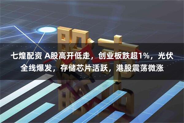 七煌配资 A股高开低走，创业板跌超1%，光伏全线爆发，存储芯片活跃，港股震荡微涨