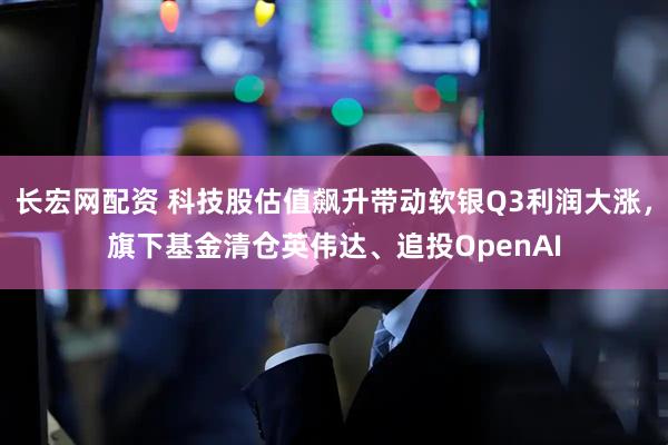 长宏网配资 科技股估值飙升带动软银Q3利润大涨，旗下基金清仓英伟达、追投OpenAI